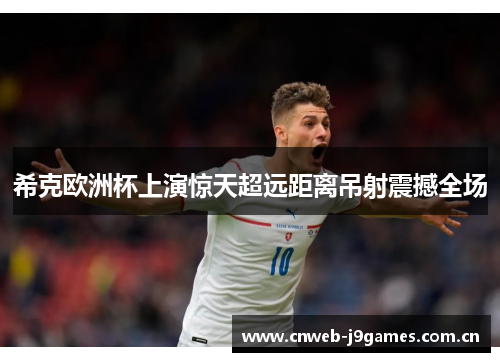 希克欧洲杯上演惊天超远距离吊射震撼全场 希克欧洲杯上演惊天超远距离吊射震撼全场