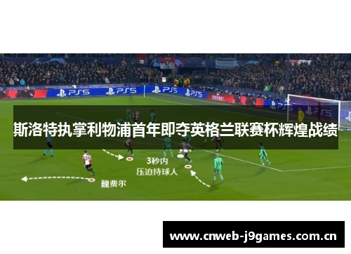 斯洛特执掌利物浦首年即夺英格兰联赛杯辉煌战绩 斯洛特执掌利物浦首年即夺英格兰联赛杯辉煌战绩